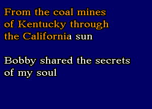 From the coal mines
of Kentucky through
the California sun

Bobby shared the secrets
of my soul