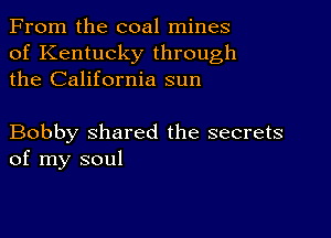 From the coal mines
of Kentucky through
the California sun

Bobby shared the secrets
of my soul