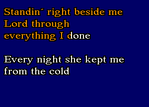 Standin' right beside me
Lord through
everything I done

Every night she kept me
from the cold