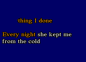 'thing I done

Every night she kept me
from the cold