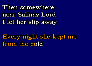 Then somewhere
near Salinas Lord
I let her slip away

Every night she kept me
from the cold