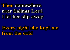 Then somewhere
near Salinas Lord
I let her slip away

Every night she kept me
from the cold