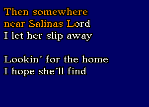 Then somewhere
near Salinas Lord
I let her slip away

Lookin' for the home
I hope she'll find