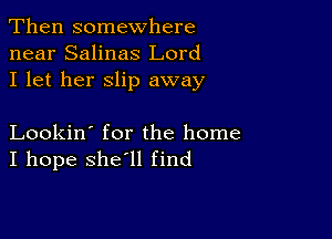 Then somewhere
near Salinas Lord
I let her slip away

Lookin' for the home
I hope she'll find