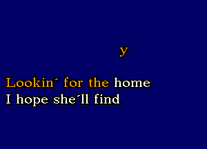 y

Lookin' for the home
I hope she'll find