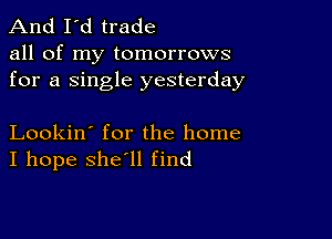 And I'd trade

all of my tomorrows
for a single yesterday

Lookin' for the home
I hope she'll find