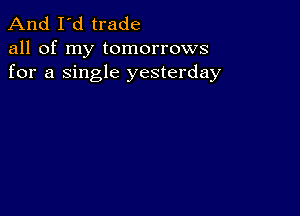 And I'd trade

all of my tomorrows
for a single yesterday