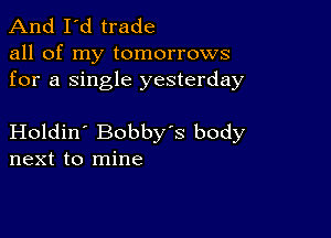 And I'd trade

all of my tomorrows
for a single yesterday

Holdin' Bobby's body
next to mine