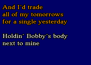 And I'd trade

all of my tomorrows
for a single yesterday

Holdin' Bobby's body
next to mine