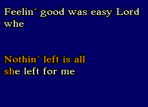 Feelin' good was easy Lord
Whe

Nothin' left is all
she left for me