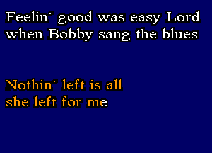 Feelin' good was easy Lord
when Bobby sang the blues

Nothin' left is all
she left for me