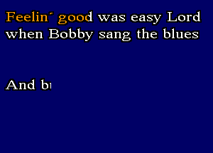 Feelin' good was easy Lord
when Bobby sang the blues

And bl