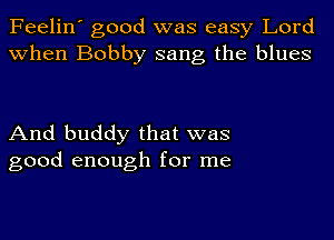 Feelin' good was easy Lord
when Bobby sang the blues

And buddy that was
good enough for me