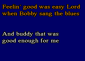 Feelin' good was easy Lord
when Bobby sang the blues

And buddy that was
good enough for me