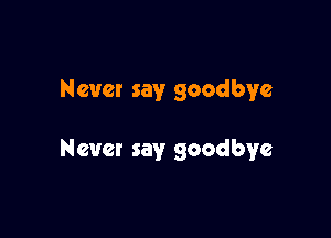 Never say goodbye

Nevet say goodbye