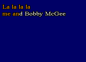 La la la la
me and Bobby McGee