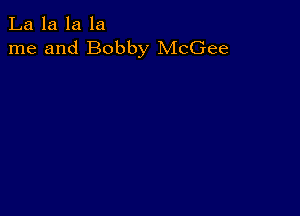 La la la la
me and Bobby McGee