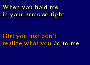 When you hold me
in your arms so tight

Girl you just don't
realize what you do to me