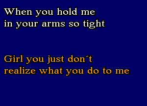 When you hold me
in your arms so tight

Girl you just don't
realize what you do to me