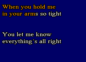 When you hold me
in your arms so tight

You let me know
everything's all right