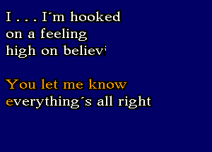 I . . . I'm hooked
on a feeling
high on beliew

You let me know
everything's all right