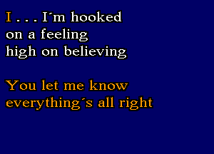 I . . . I'm hooked
on a feeling
high on believing

You let me know
everything's all right