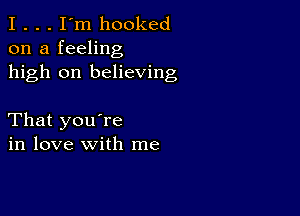 I . . . I'm hooked
on a feeling
high on believing

That you're
in love with me