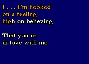 I . . . I'm hooked
on a feeling
high on believing

That you're
in love with me