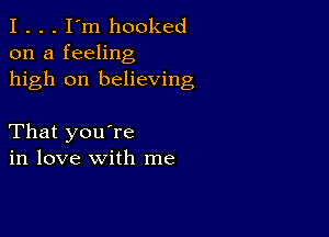 I . . . I'm hooked
on a feeling
high on believing

That you're
in love with me