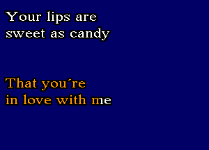 Your lips are
sweet as candy

That you're
in love with me