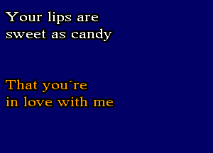 Your lips are
sweet as candy

That you're
in love with me