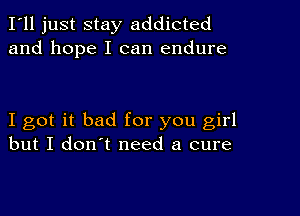 I'll just stay addicted
and hope I can endure

I got it bad for you girl
but I don't need a cure