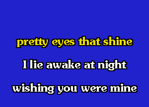 pretty eyes that shine
I lie awake at night

wishing you were mine