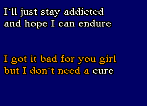 I'll just stay addicted
and hope I can endure

I got it bad for you girl
but I don't need a cure