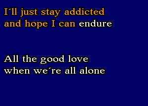 I'll just stay addicted
and hope I can endure

All the good love
When we're all alone