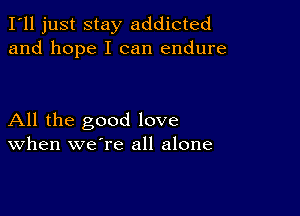 I'll just stay addicted
and hope I can endure

All the good love
When we're all alone