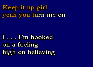 Keep it up girl
yeah you turn me on

I . . . I'm hooked
on a feeling
high on believing