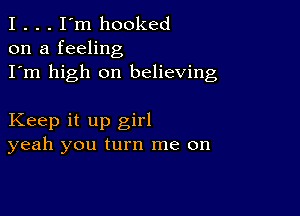 I . . . I'm hooked
on a feeling
I'm high on believing

Keep it up girl
yeah you turn me on