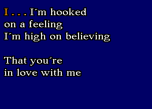 I . . . I'm hooked
on a feeling

I'm high on believing

That you're
in love with me