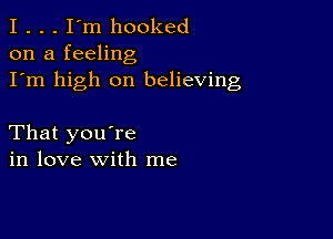 I . . . I'm hooked
on a feeling

I'm high on believing

That you're
in love with me