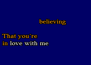 believing

That you're
in love with me