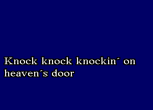 Knock knock knockin' on
heaven's door