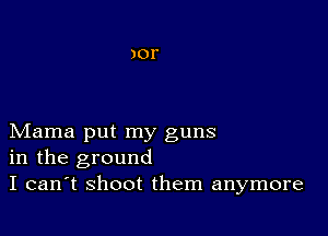 Mama put my guns
in the ground
I can't shoot them anymore