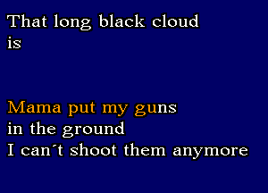 That long black cloud

IS

Mama put my guns
in the ground
I can't shoot them anymore