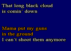 That long black cloud
is comin' down

Mama put my guns
in the ground
I can't shoot them anymore