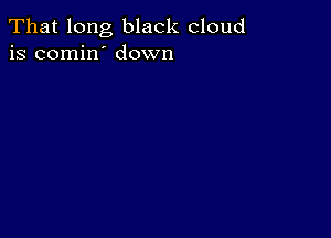 That long black cloud
is comin' down