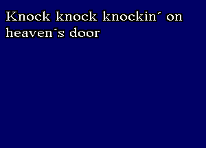 Knock knock knockin' on
heaven's door