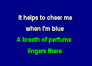 It helps to cheer me
when I'm blue
A breath of perfume

lingers there