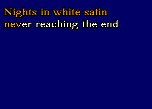 Nights in white satin
never reaching the end