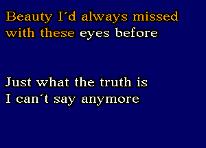 Beauty I'd always missed
with these eyes before

Just what the truth is
I can't say anymore